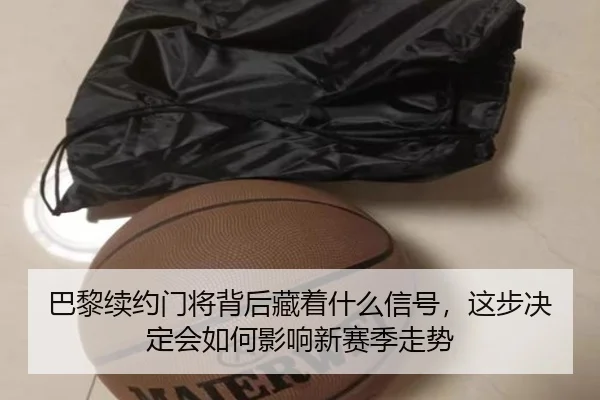 巴黎续约门将背后藏着什么信号，这步决定会如何影响新赛季走势