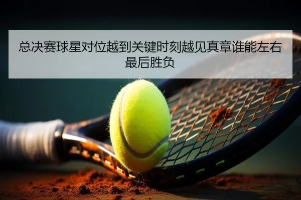 总决赛球星对位越到关键时刻越见真章谁能左右最后胜负